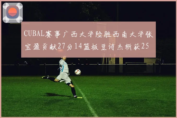 CUBAL赛事广西大学险胜西南大学张宝盈贡献27分14篮板豆诗杰斩获25分