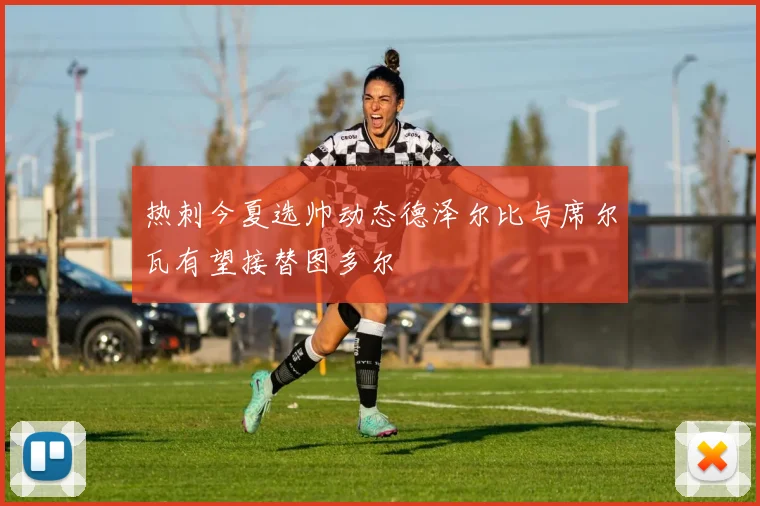 热刺今夏选帅动态德泽尔比与席尔瓦有望接替图多尔