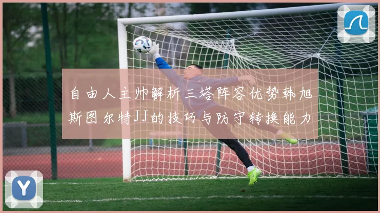 自由人主帅解析三塔阵容优势韩旭斯图尔特JJ的技巧与防守转换能力