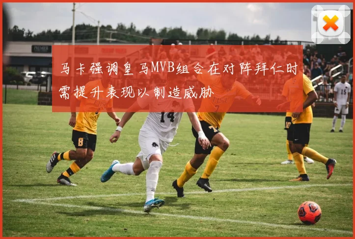 马卡强调皇马MVB组合在对阵拜仁时需提升表现以制造威胁