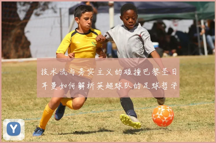 技术流与务实主义的碰撞巴黎圣日耳曼如何解析英超球队的足球哲学
