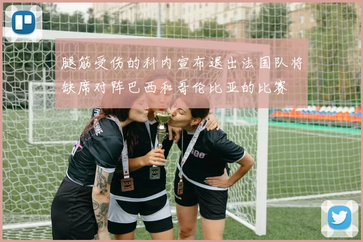 腿筋受伤的科内宣布退出法国队将缺席对阵巴西和哥伦比亚的比赛