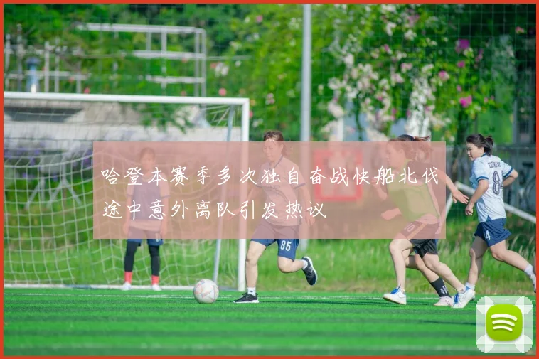 哈登本赛季多次独自奋战快船北伐途中意外离队引发热议