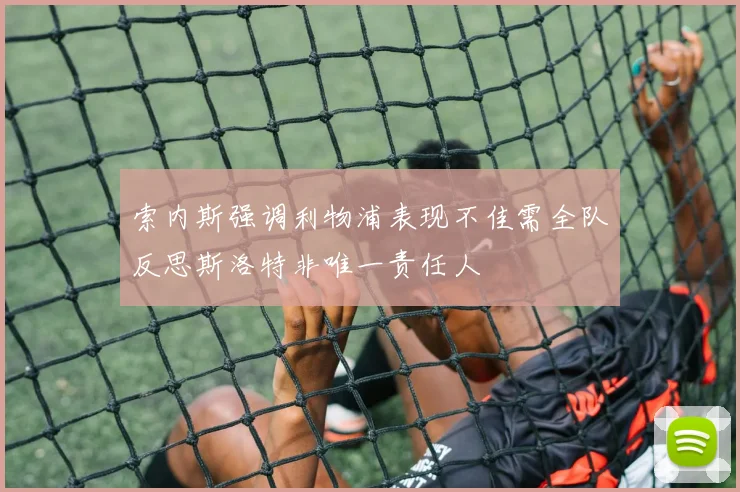 索内斯强调利物浦表现不佳需全队反思斯洛特非唯一责任人