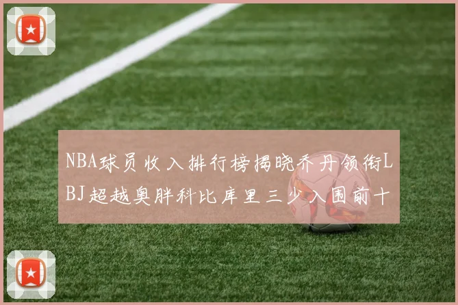 NBA球员收入排行榜揭晓乔丹领衔LBJ超越奥胖科比库里三少入围前十