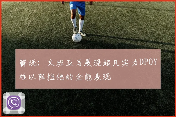 解说：文班亚马展现超凡实力DPOY难以阻挡他的全能表现
