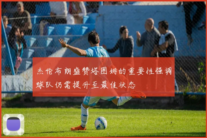 杰伦布朗盛赞塔图姆的重要性强调球队仍需提升至最佳状态