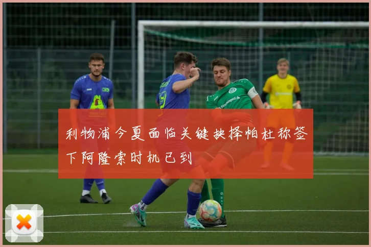 利物浦今夏面临关键抉择帕杜称签下阿隆索时机已到