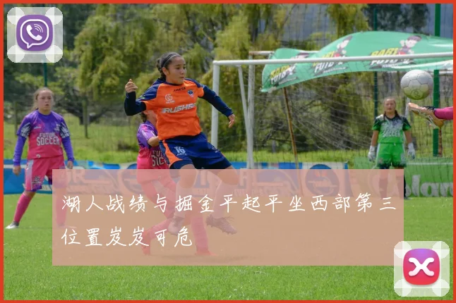 湖人战绩与掘金平起平坐西部第三位置岌岌可危