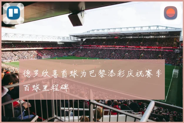 德罗欣喜首球为巴黎添彩庆祝赛季百球里程碑