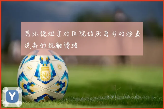 恩比德坦言对医院的厌恶与对检查设备的抵触情绪