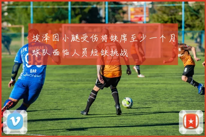 埃泽因小腿受伤将缺席至少一个月球队面临人员短缺挑战