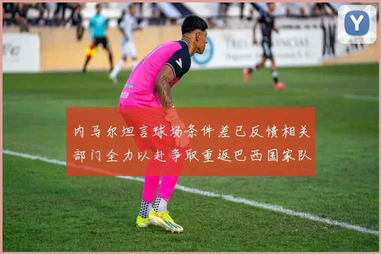 内马尔坦言球场条件差已反馈相关部门全力以赴争取重返巴西国家队