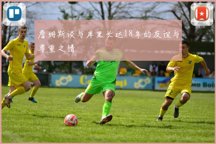 詹姆斯谈与库里长达18年的友谊与尊重之情