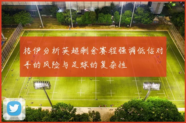 格伊分析英超剩余赛程强调低估对手的风险与足球的复杂性