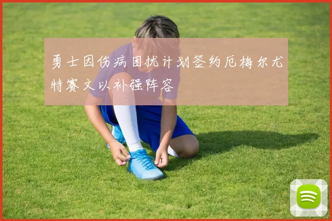 勇士因伤病困扰计划签约厄梅尔尤特赛文以补强阵容