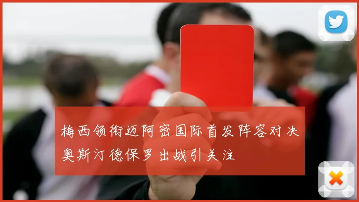 梅西领衔迈阿密国际首发阵容对决奥斯汀德保罗出战引关注
