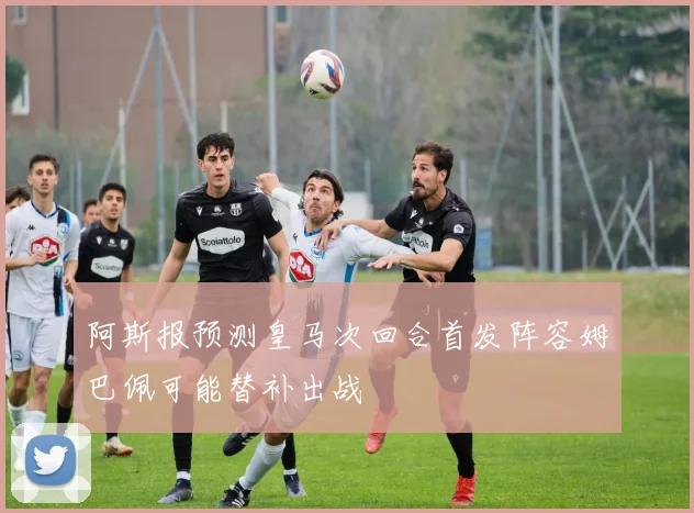 阿斯报预测皇马次回合首发阵容姆巴佩可能替补出战