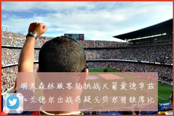 明天森林狼客场挑战火箭爱德华兹和兰德尔出战存疑戈贝尔将缺席比赛