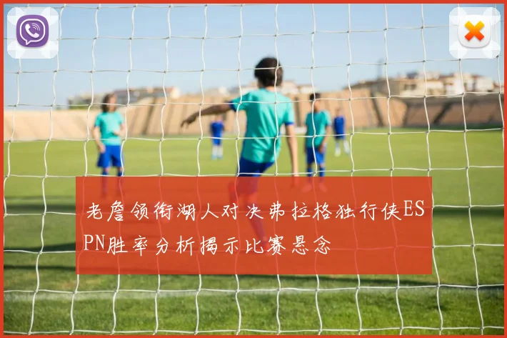 老詹领衔湖人对决弗拉格独行侠ESPN胜率分析揭示比赛悬念