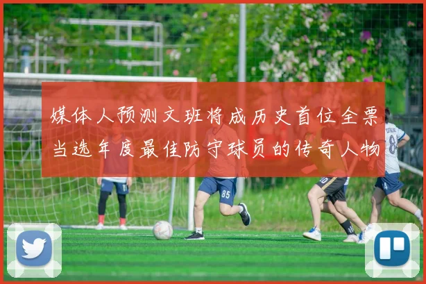 媒体人预测文班将成历史首位全票当选年度最佳防守球员的传奇人物