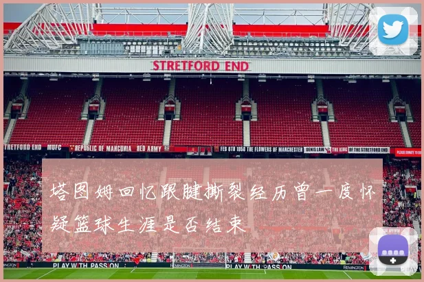 塔图姆回忆跟腱撕裂经历曾一度怀疑篮球生涯是否结束