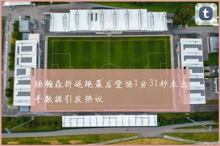 杨瀚森折返跑最后登场1分31秒未出手数据引发热议
